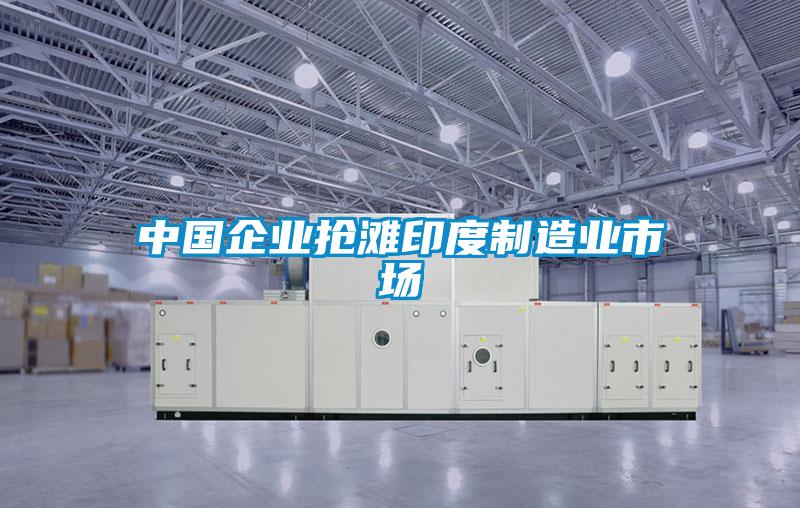 中國企業搶灘印度制造業市場