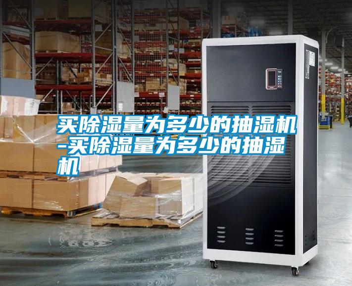 買除濕量為多少的抽濕機(jī)-買除濕量為多少的抽濕機(jī)