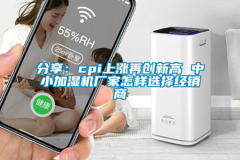 分享：cpi上漲再創(chuàng)新高 中小加濕機(jī)廠家怎樣選擇經(jīng)銷商