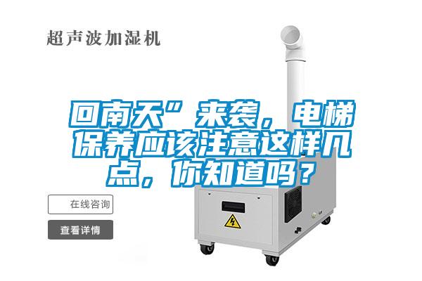 回南天”來襲，電梯保養(yǎng)應(yīng)該注意這樣幾點，你知道嗎？