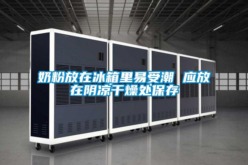 奶粉放在冰箱里易受潮 應放在陰涼干燥處保存