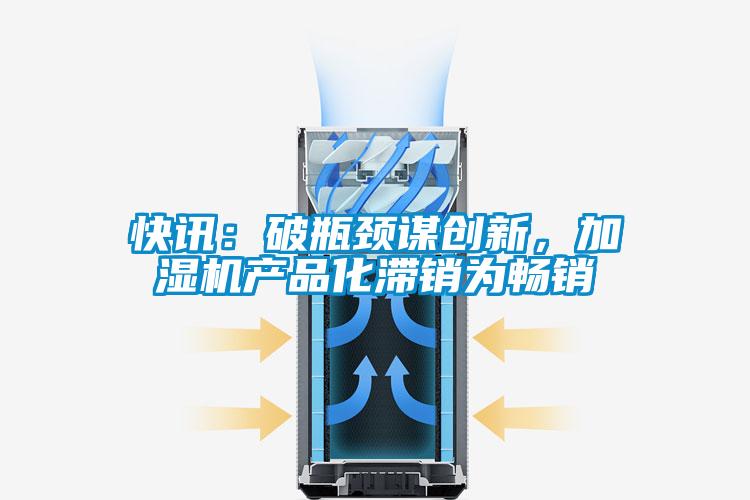 快訊：破瓶頸謀創新，加濕機產品化滯銷為暢銷