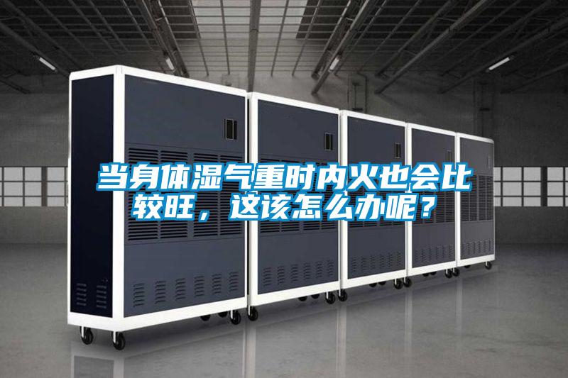 當(dāng)身體濕氣重時(shí)內(nèi)火也會(huì)比較旺，這該怎么辦呢？