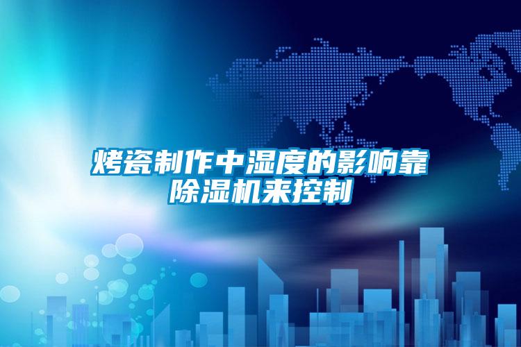 烤瓷制作中濕度的影響靠除濕機來控制