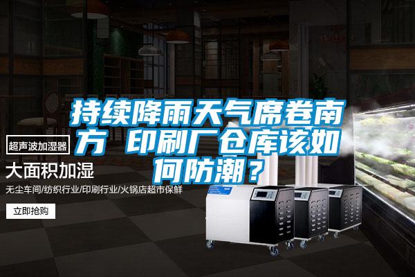 持續降雨天氣席卷南方 印刷廠倉庫該如何防潮？
