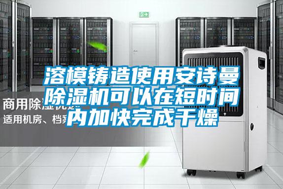 溶模鑄造使用安詩曼除濕機可以在短時間內(nèi)加快完成干燥