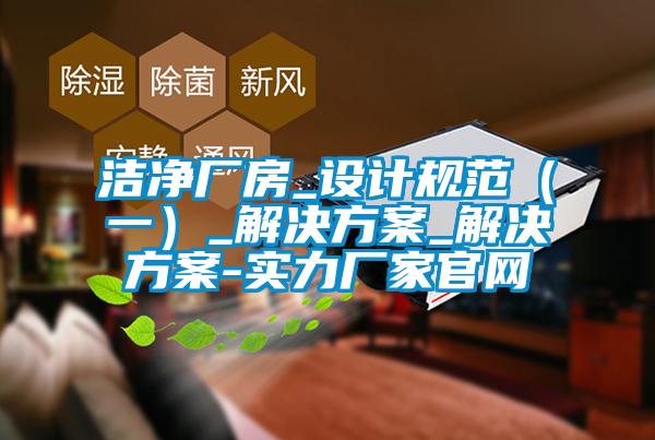 潔凈廠房_設計規(guī)范(一)_解決方案_解決方案-實力廠家官網(wǎng)
