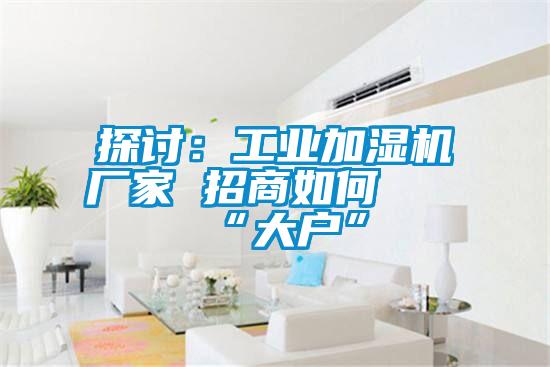 探討：工業(yè)加濕機(jī)廠家 招商如何攀“大戶”