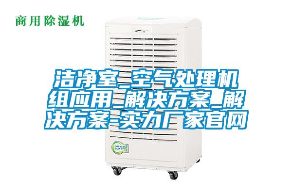 潔凈室_空氣處理機組應用_解決方案_解決方案-實力廠家官網(wǎng)