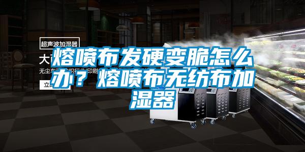 熔噴布發(fā)硬變脆怎么辦？熔噴布無(wú)紡布加濕器