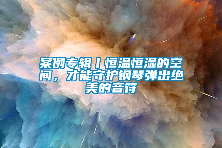 案例專輯丨恒溫恒濕的空間，才能守護鋼琴彈出絕美的音符