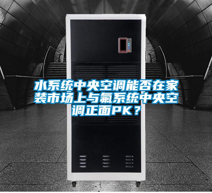 水系統(tǒng)中央空調(diào)能否在家裝市場上與氟系統(tǒng)中央空調(diào)正面PK?