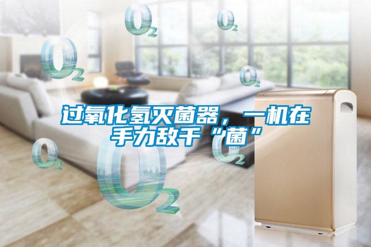 過(guò)氧化氫滅菌器，一機(jī)在手力敵千“菌”