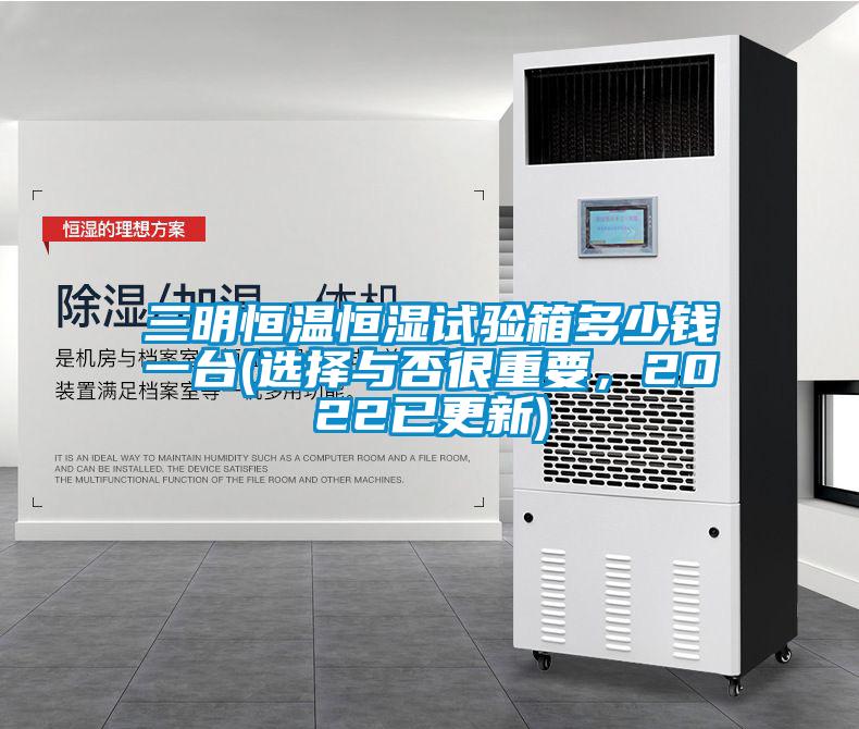 三明恒溫恒濕試驗箱多少錢一臺(選擇與否很重要，2022已更新)