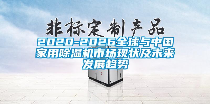 2020-2026全球與中國(guó)家用除濕機(jī)市場(chǎng)現(xiàn)狀及未來(lái)發(fā)展趨勢(shì)