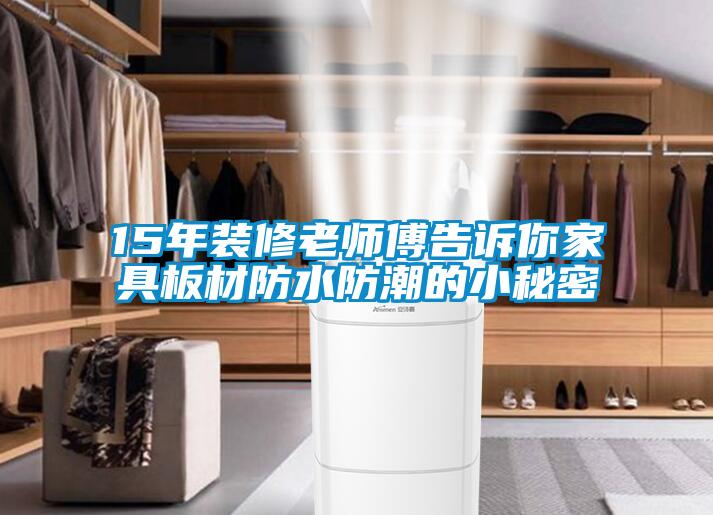 15年裝修老師傅告訴你家具板材防水防潮的小秘密