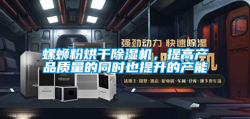 螺螄粉烘干除濕機，提高產品質量的同時也提升的產能