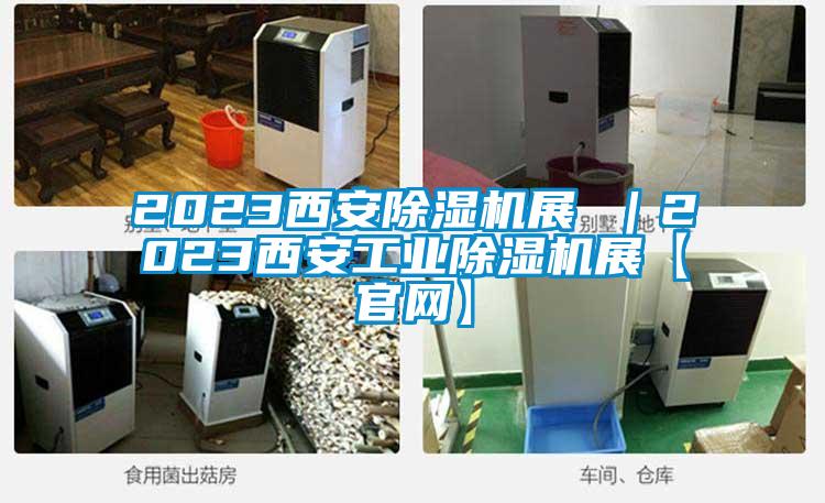 2023西安除濕機(jī)展 ｜2023西安工業(yè)除濕機(jī)展【官網(wǎng)】