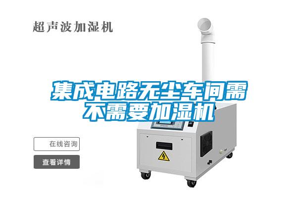 集成電路無塵車間需不需要加濕機