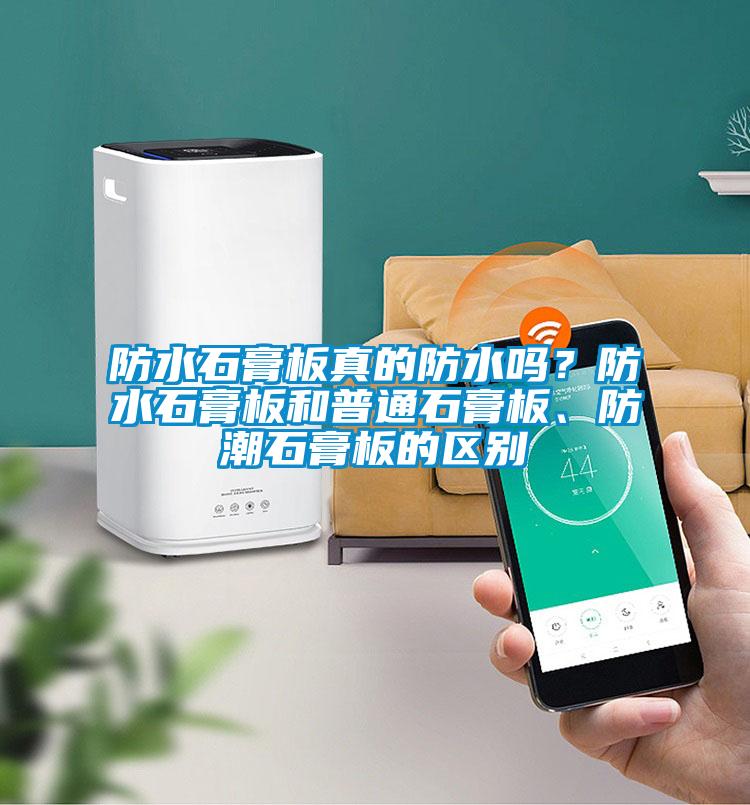 防水石膏板真的防水嗎？防水石膏板和普通石膏板、防潮石膏板的區別