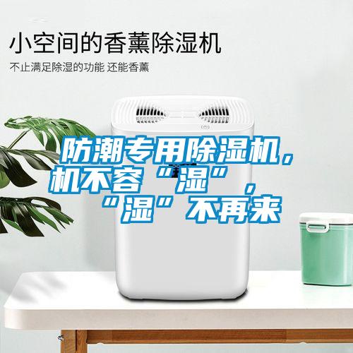 防潮專用除濕機，機不容“濕”，“濕”不再來