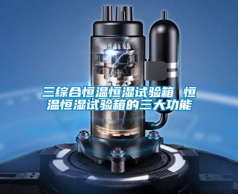三綜合恒溫恒濕試驗(yàn)箱 恒溫恒濕試驗(yàn)箱的三大功能