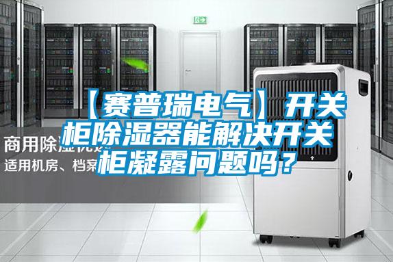 【賽普瑞電氣】開關(guān)柜除濕器能解決開關(guān)柜凝露問題嗎?