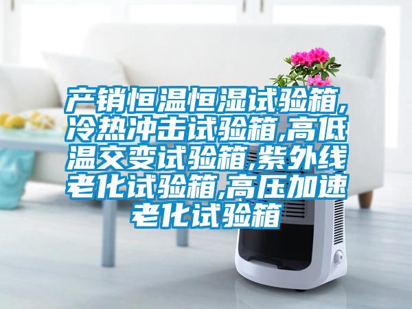 產銷恒溫恒濕試驗箱,冷熱沖擊試驗箱,高低溫交變試驗箱,紫外線老化試驗箱,高壓加速老化試驗箱