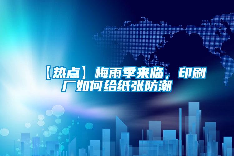 【熱點(diǎn)】梅雨季來臨，印刷廠如何給紙張防潮