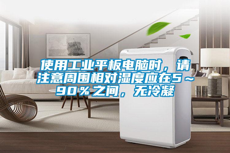 使用工業平板電腦時，請注意周圍相對濕度應在5～90％之間，無冷凝