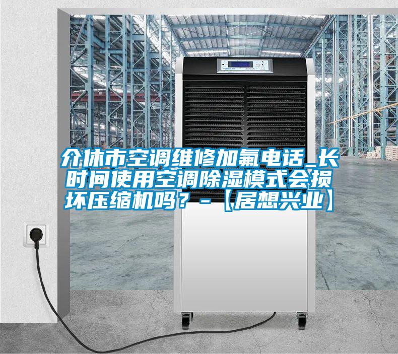 介休市空調(diào)維修加氟電話_長時間使用空調(diào)除濕模式會損壞壓縮機嗎？-【居想興業(yè)】