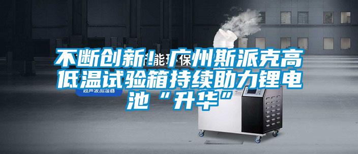 不斷創(chuàng)新！廣州斯派克高低溫試驗(yàn)箱持續(xù)助力鋰電池“升華”