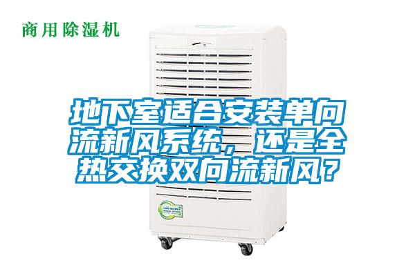地下室適合安裝單向流新風系統(tǒng)，還是全熱交換雙向流新風？