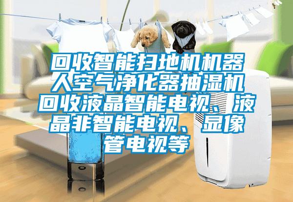 回收智能掃地機機器人空氣凈化器抽濕機回收液晶智能電視、液晶非智能電視、顯像管電視等