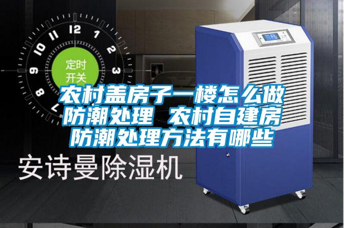 農(nóng)村蓋房子一樓怎么做防潮處理 農(nóng)村自建房防潮處理方法有哪些