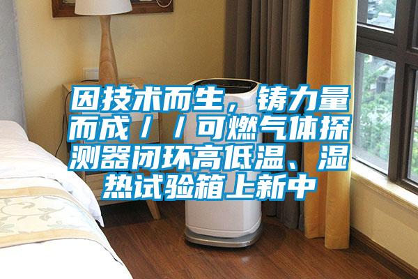因技術而生，鑄力量而成／／可燃氣體探測器閉環高低溫、濕熱試驗箱上新中