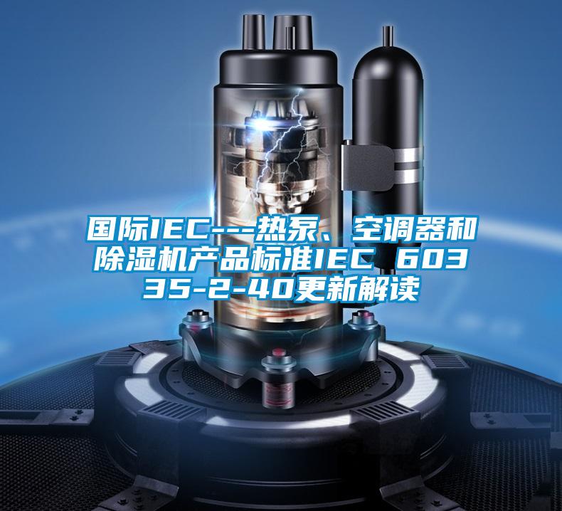 國際IEC---熱泵、空調器和除濕機產品標準IEC 60335-2-40更新解讀