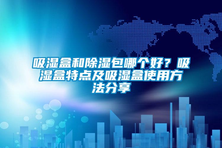 吸濕盒和除濕包哪個好？吸濕盒特點及吸濕盒使用方法分享
