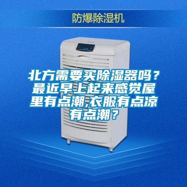 北方需要買除濕器嗎？最近早上起來感覺屋里有點潮,衣服有點涼有點潮？