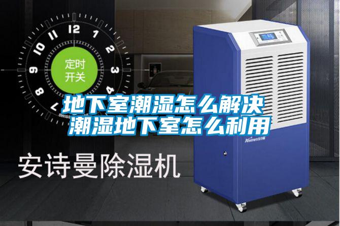地下室潮濕怎么解決 潮濕地下室怎么利用