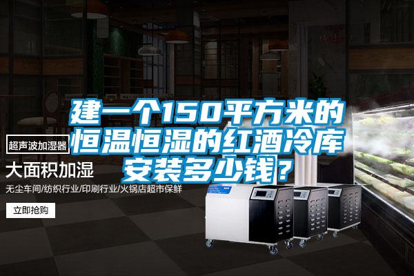 建一個150平方米的恒溫恒濕的紅酒冷庫安裝多少錢?