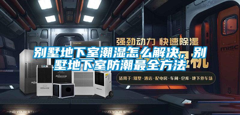 別墅地下室潮濕怎么解決，別墅地下室防潮最全方法