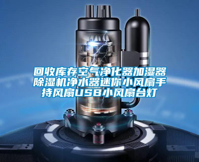 回收庫存空氣凈化器加濕器除濕機(jī)凈水器迷你小風(fēng)扇手持風(fēng)扇USB小風(fēng)扇臺燈