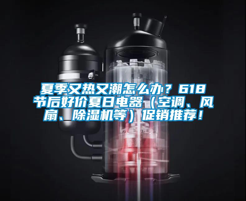 夏季又熱又潮怎么辦？618節后好價夏日電器（空調、風扇、除濕機等）促銷推薦！
