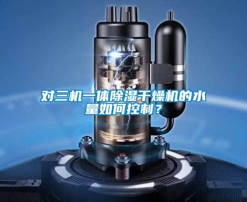對三機一體除濕干燥機的水量如何控制?