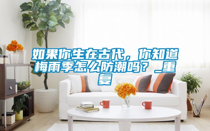 如果你生在古代，你知道梅雨季怎么防潮嗎？_重復(fù)