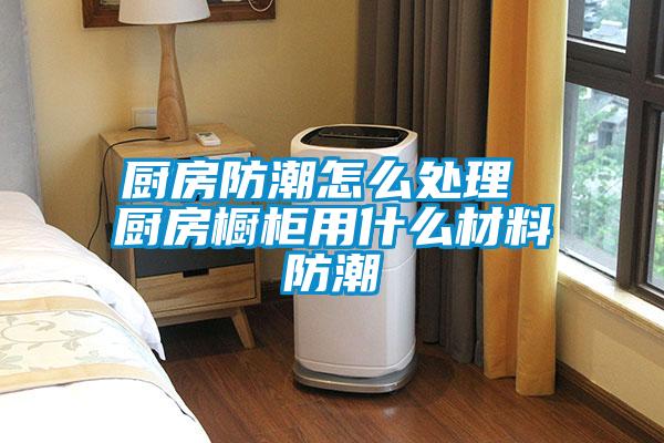 廚房防潮怎么處理 廚房櫥柜用什么材料防潮