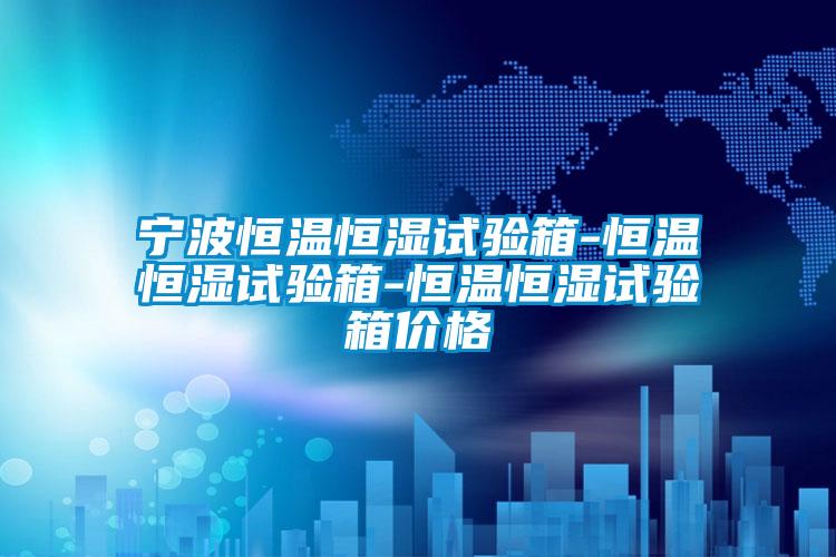 寧波恒溫恒濕試驗箱-恒溫恒濕試驗箱-恒溫恒濕試驗箱價格