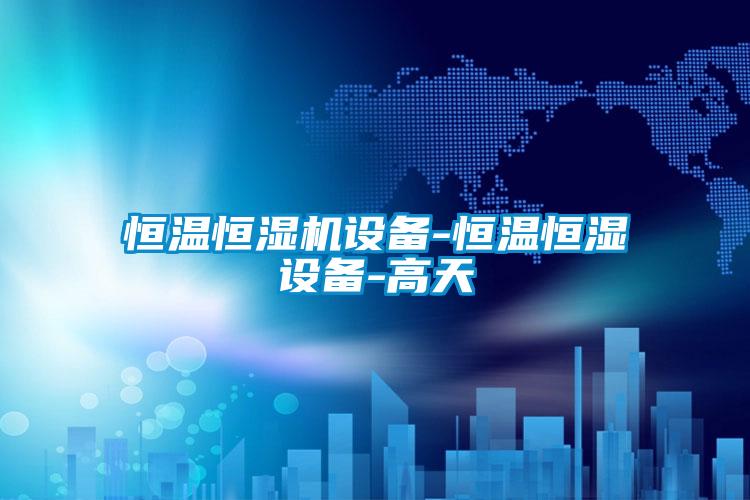 恒溫恒濕機(jī)設(shè)備-恒溫恒濕設(shè)備-高天