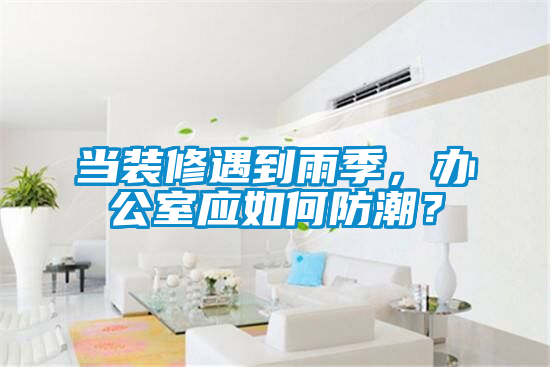 當裝修遇到雨季，辦公室應如何防潮？